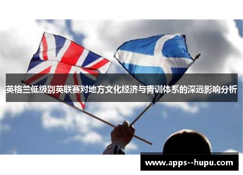 英格兰低级别英联赛对地方文化经济与青训体系的深远影响分析