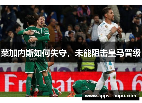 莱加内斯如何失守，未能阻击皇马晋级