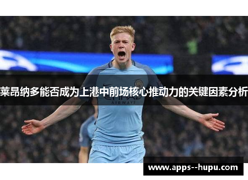 莱昂纳多能否成为上港中前场核心推动力的关键因素分析