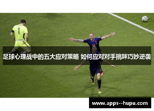 足球心理战中的五大应对策略 如何应对对手挑衅巧妙逆袭