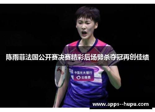 陈雨菲法国公开赛决赛精彩后场劈杀夺冠再创佳绩