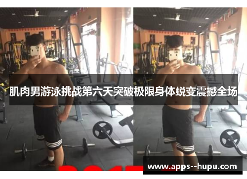 肌肉男游泳挑战第六天突破极限身体蜕变震撼全场 肌肉男游泳挑战第六天突破极限身体蜕变震撼全场
