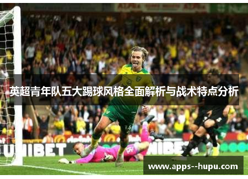 英超青年队五大踢球风格全面解析与战术特点分析