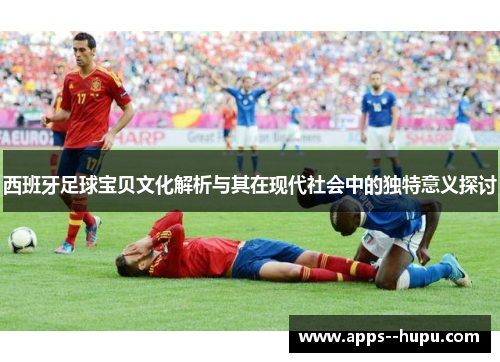 西班牙足球宝贝文化解析与其在现代社会中的独特意义探讨