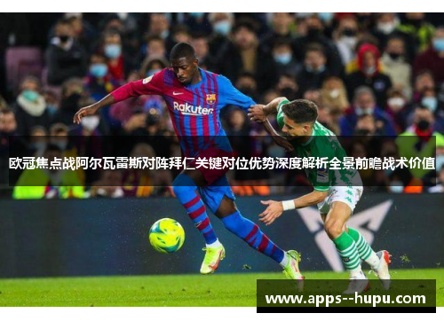 欧冠焦点战阿尔瓦雷斯对阵拜仁关键对位优势深度解析全景前瞻战术价值