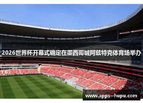 2026世界杯开幕式确定在墨西哥城阿兹特克体育场举办