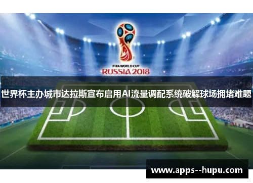 世界杯主办城市达拉斯宣布启用AI流量调配系统破解球场拥堵难题