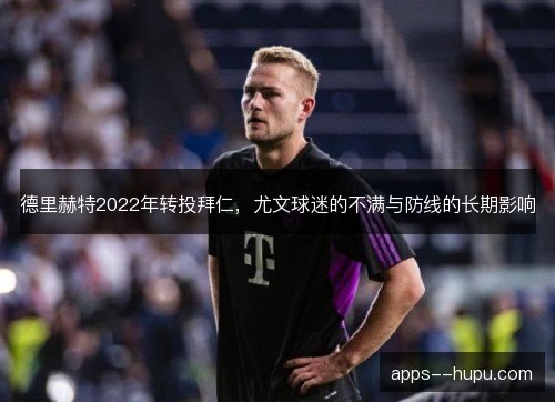 德里赫特2022年转投拜仁，尤文球迷的不满与防线的长期影响